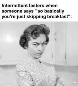 Intermittent fasters when someone says so basically you're just skipping breakfast