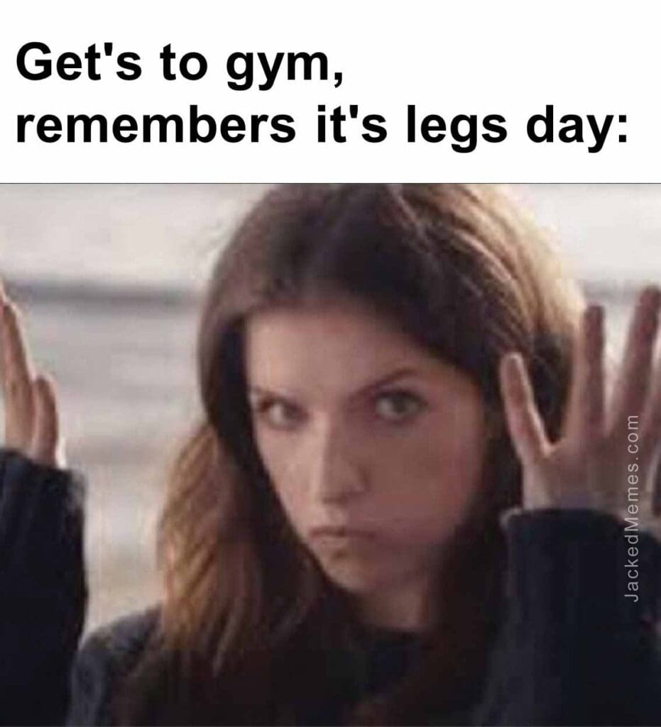 Get's to gym, remembers it's legs day