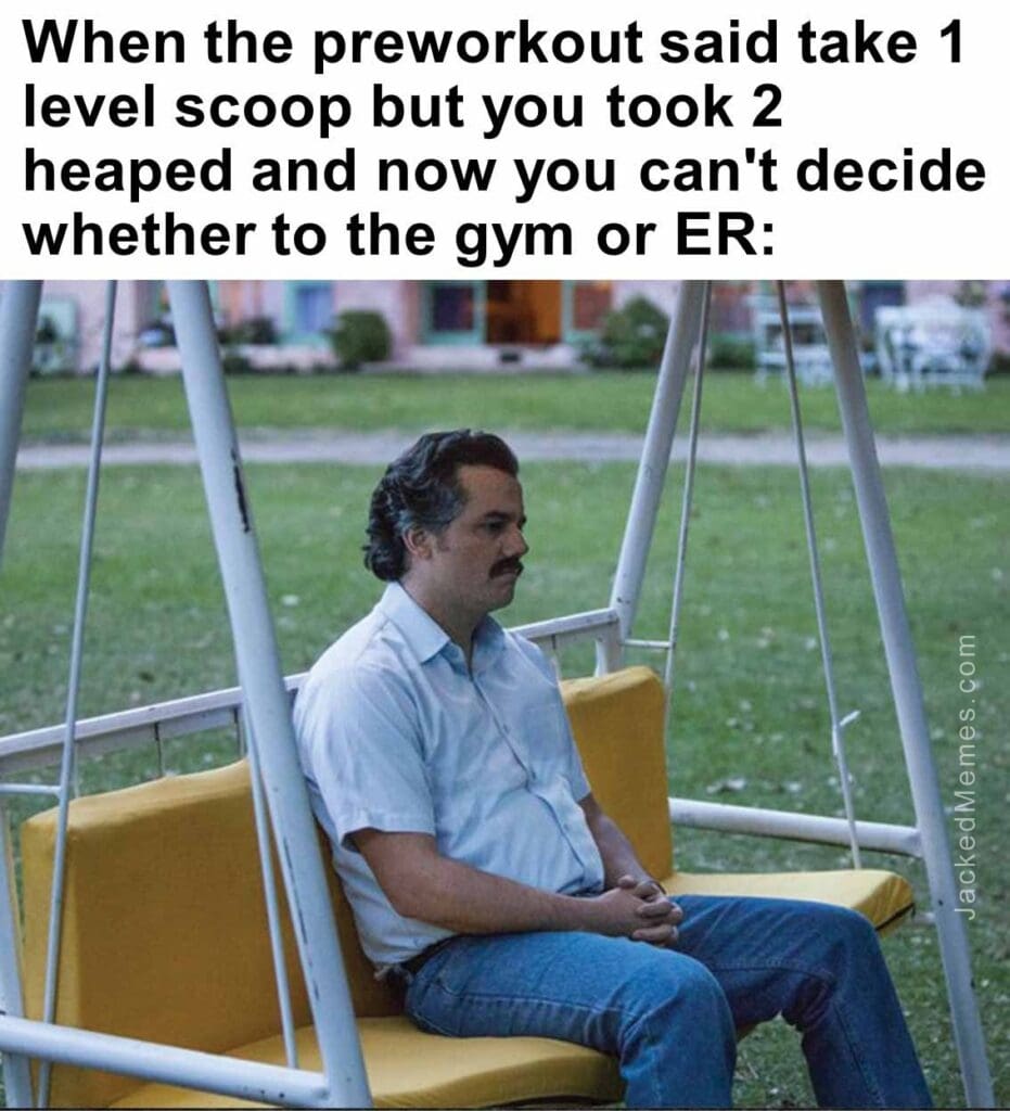 When the preworkout said take 1 level scoop but you took 2 heaped and now you can't decide whether to the gym