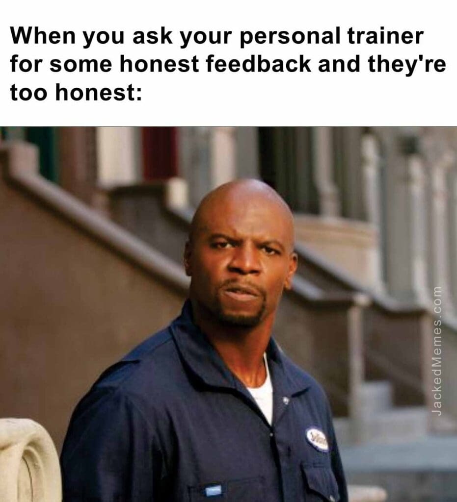 When you ask your personal trainer for some honest feedback and they're too honest