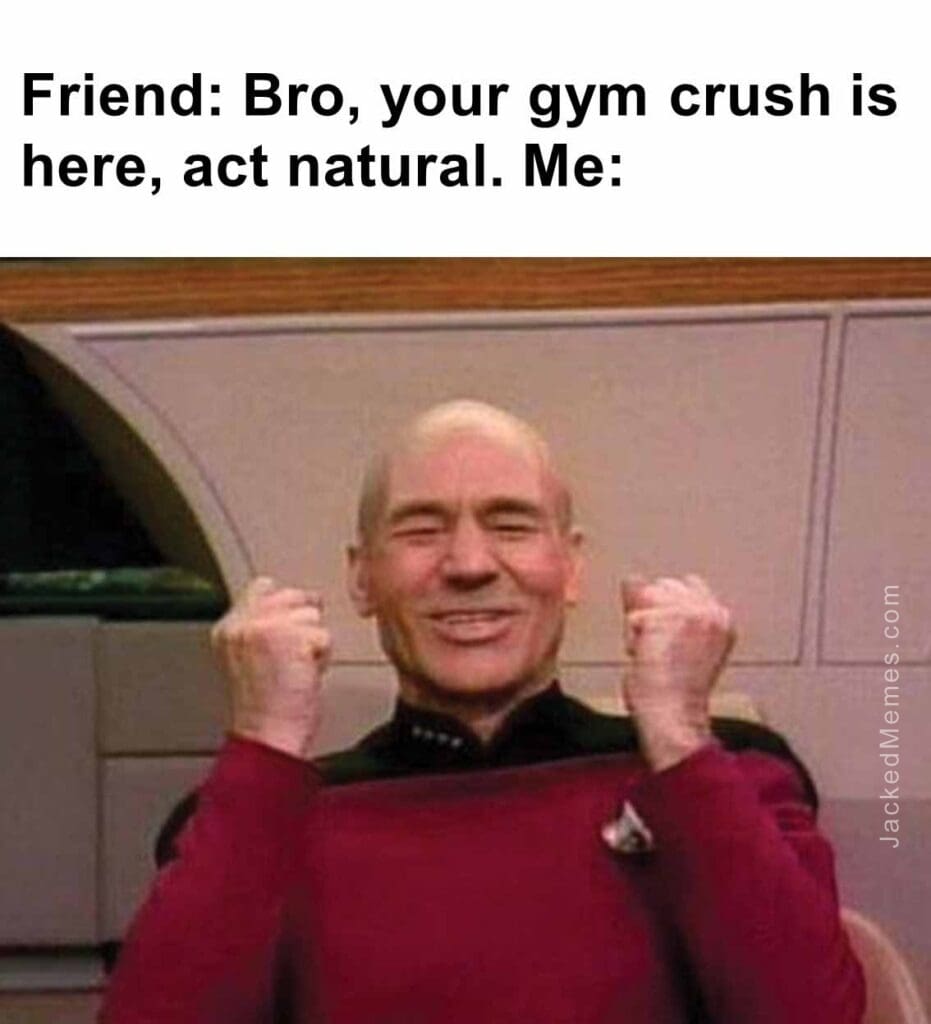 Friend bro, your gym crush is here, act natural. me