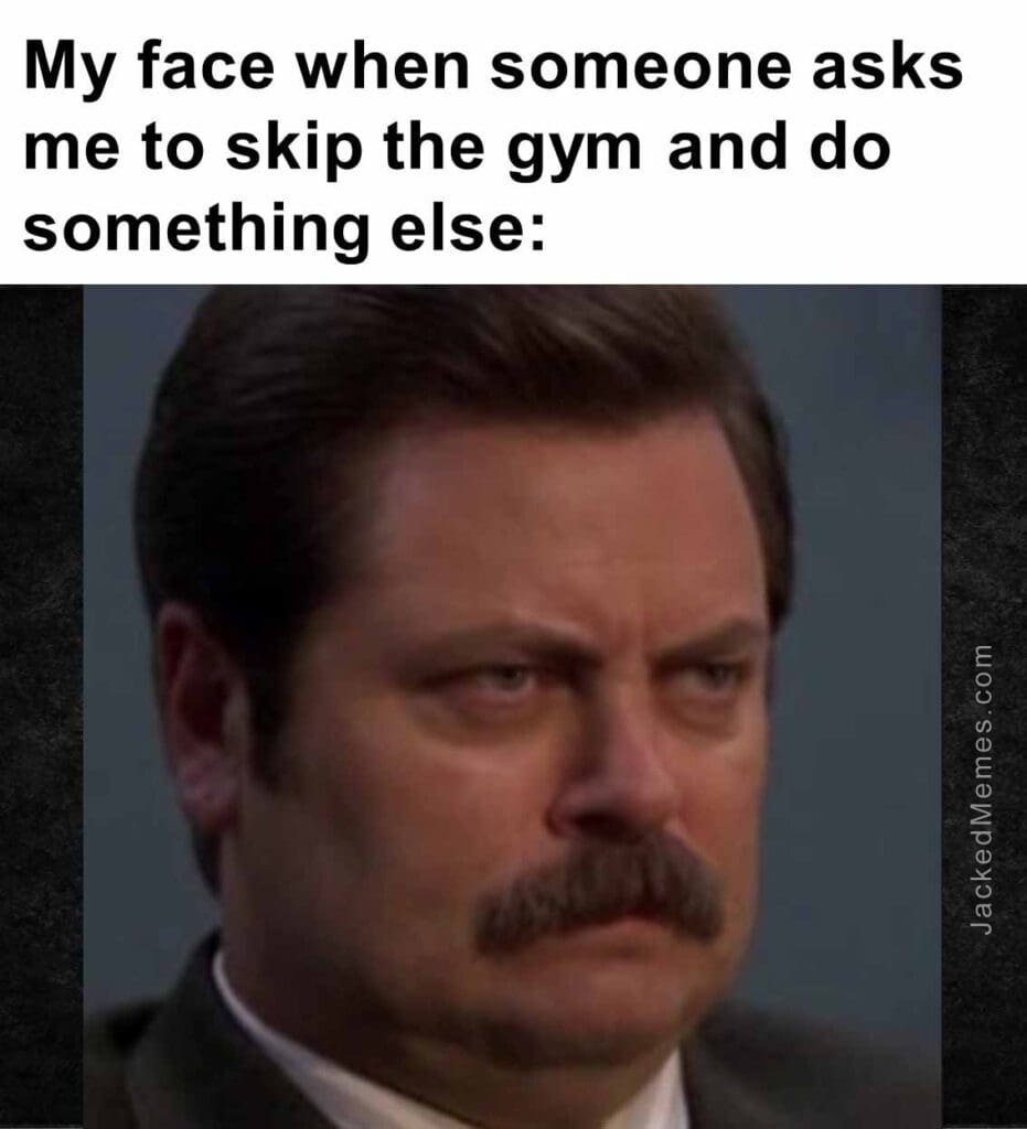 My face when someone asks me to skip the gym and do something else