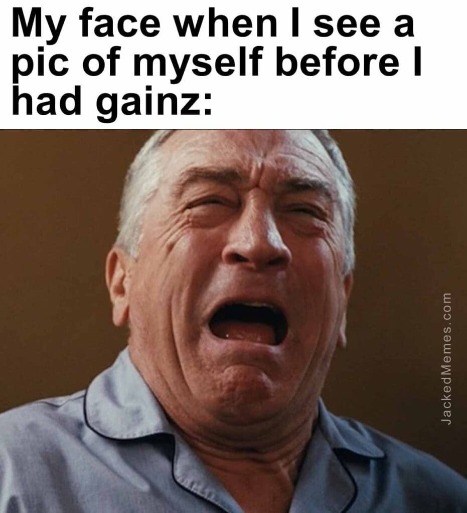 My face when i see a pic of myself before i had gainz