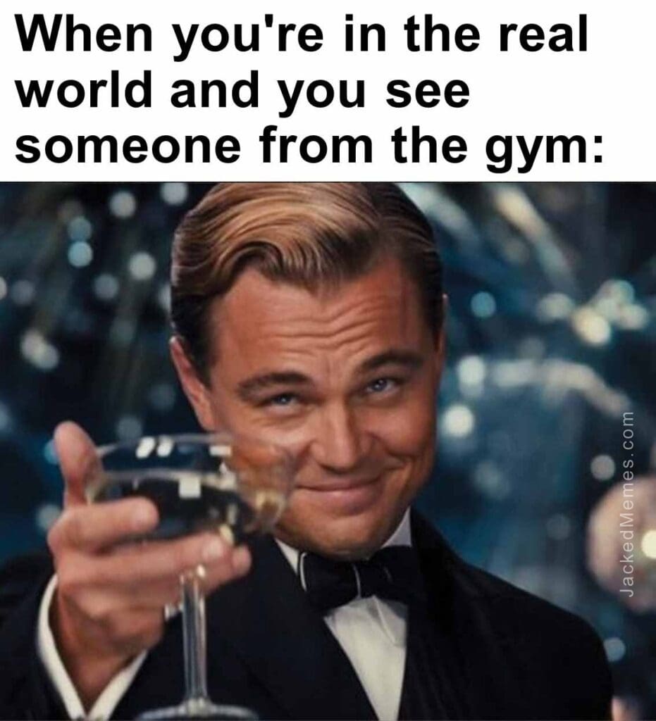 When you're in the real world and you see someone from the gym