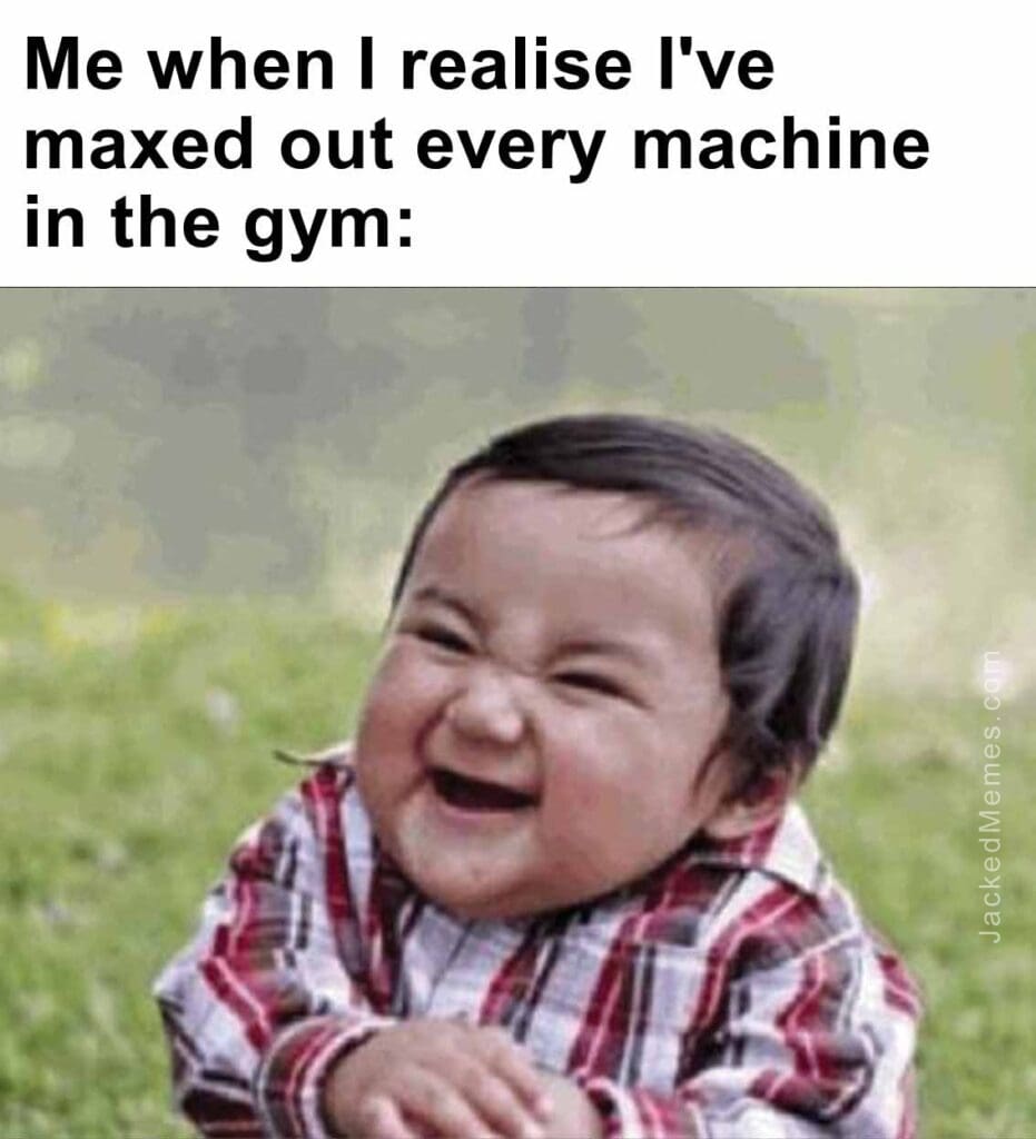 Me when i realise i've maxed out every machine in the gym