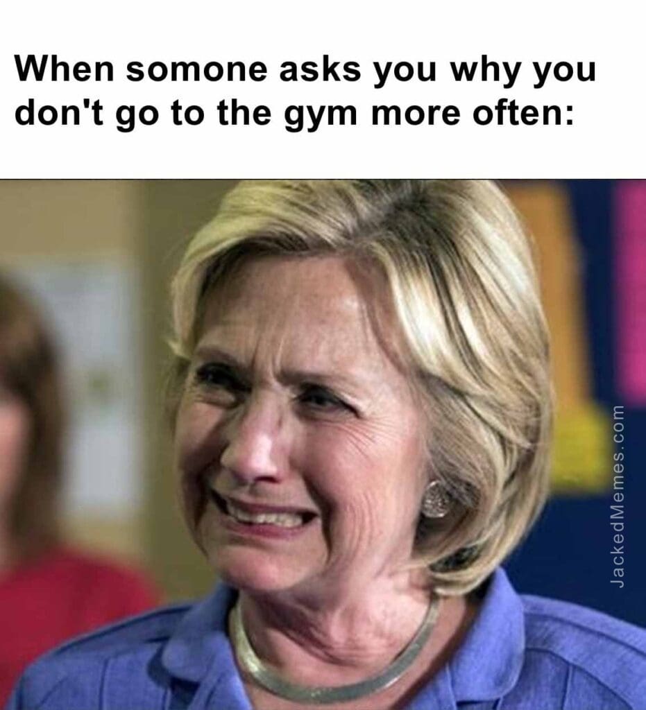 When somone asks you why you don't go to the gym more often