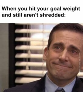 When you hit your goal weight and still aren't shredded