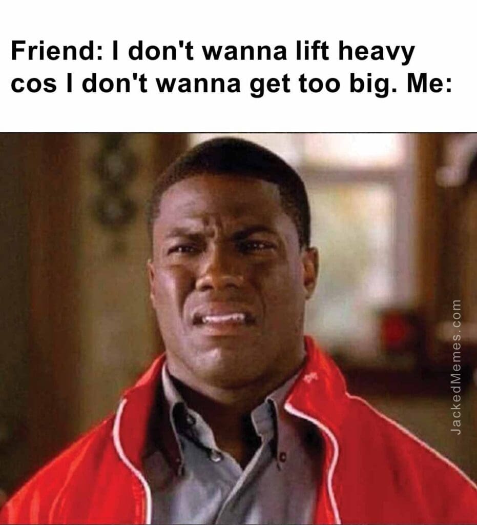 Friend i don't wanna lift heavy cos i don't wanna get too big. me