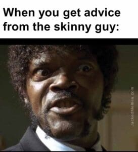 When you get advice from the skinny guy