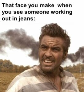 That face you make  when you see someone working out in jeans