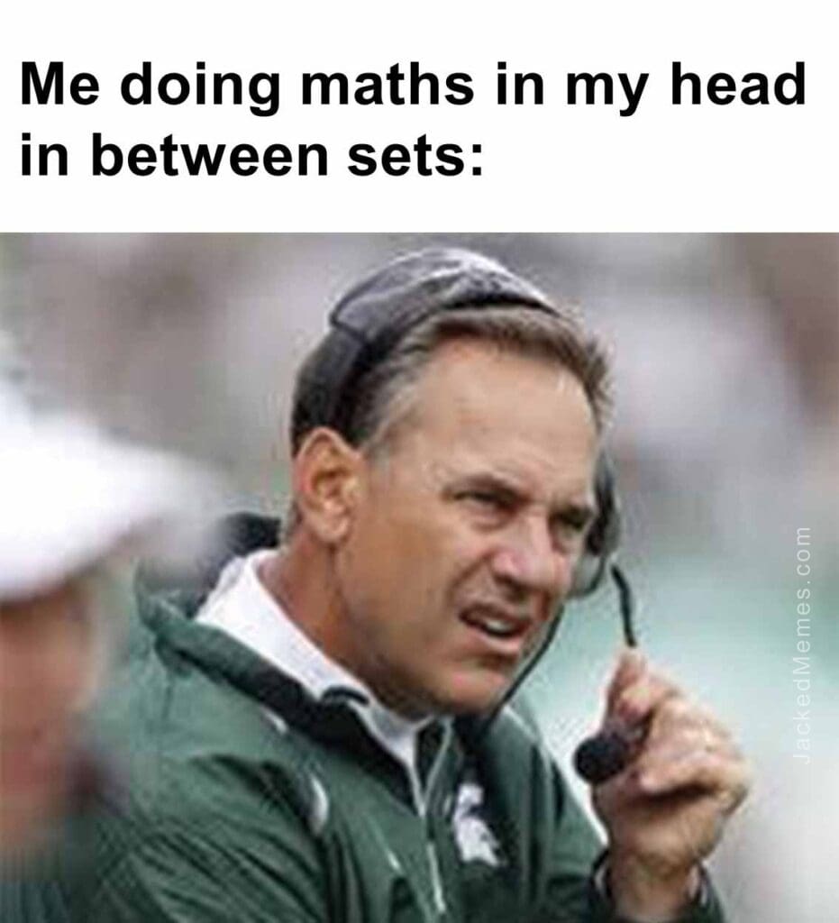 Me doing maths in my head in between sets