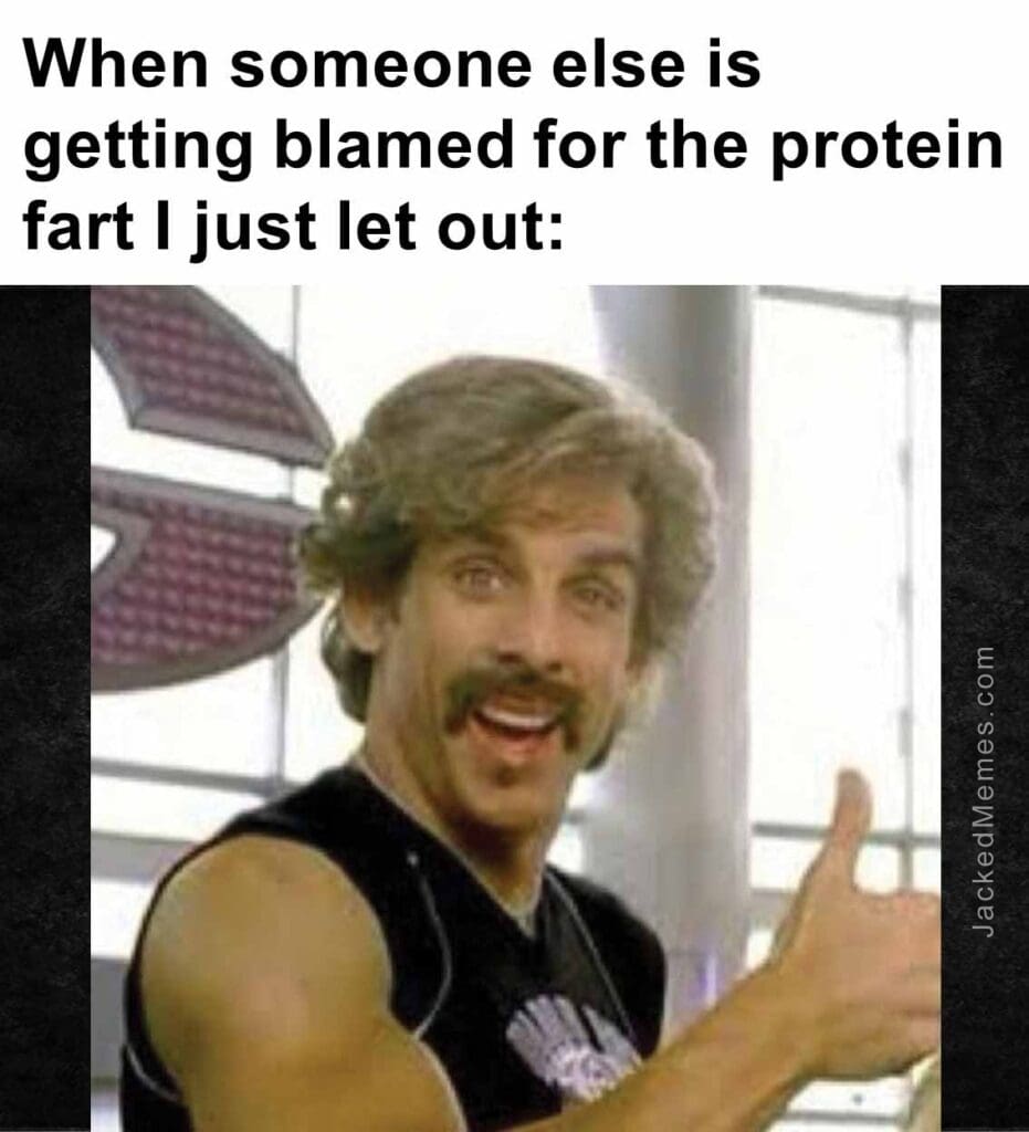 When someone else is getting blamed for the protein fart i just let out