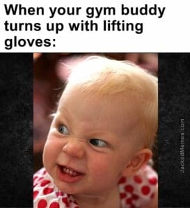 When your gym buddy turns up with lifting gloves