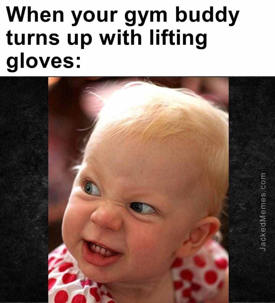 When your gym buddy turns up with lifting gloves