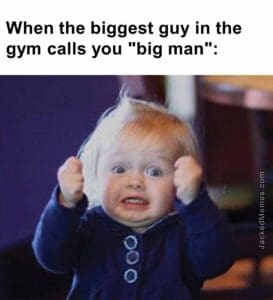 When the biggest guy in the gym calls you big man