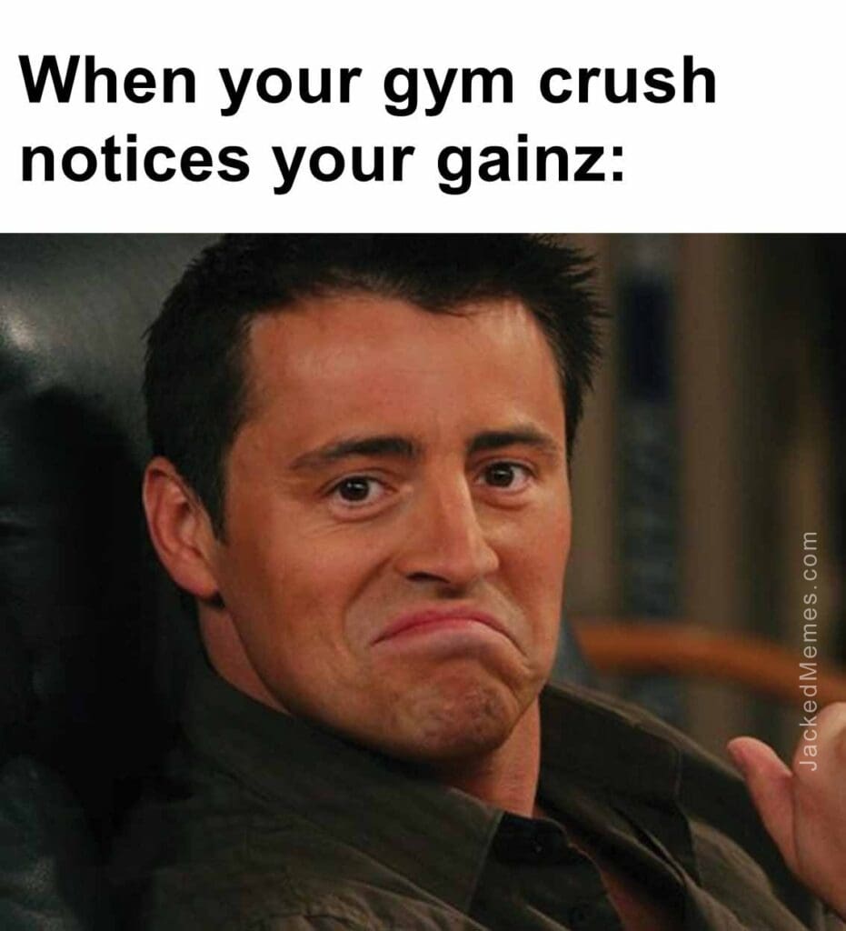 When your gym crush notices your gainz