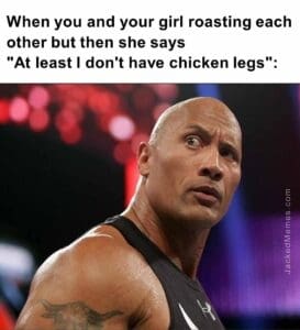 When you and your girl roasting each other but then she saysat least i don't have chicken legs