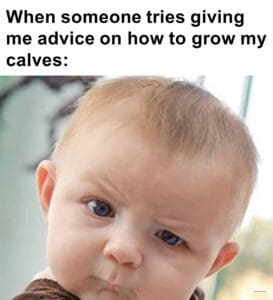 When someone tries giving me advice on how to grow my calves