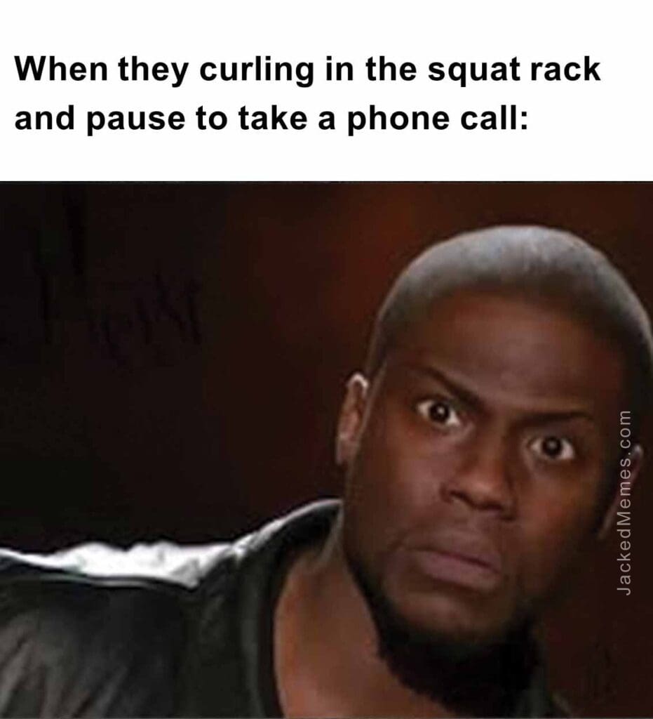 When they curling in the squat rack and pause to take a phone call