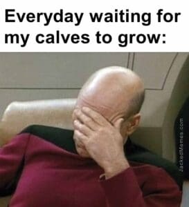 Everyday waiting for my calves to grow