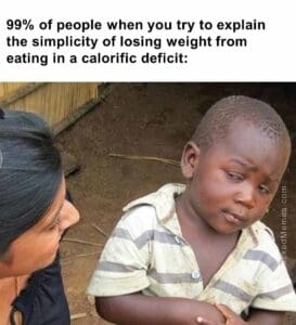 99 of people when you try to explain the simplicity of losing weight from eating in a calorific deficit