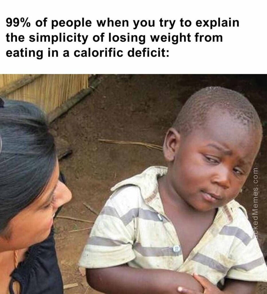 99 of people when you try to explain the simplicity of losing weight from eating in a calorific deficit