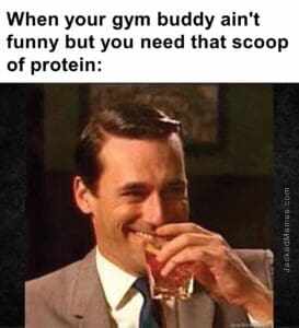 When your gym buddy ain't funny but you need that scoop of protein