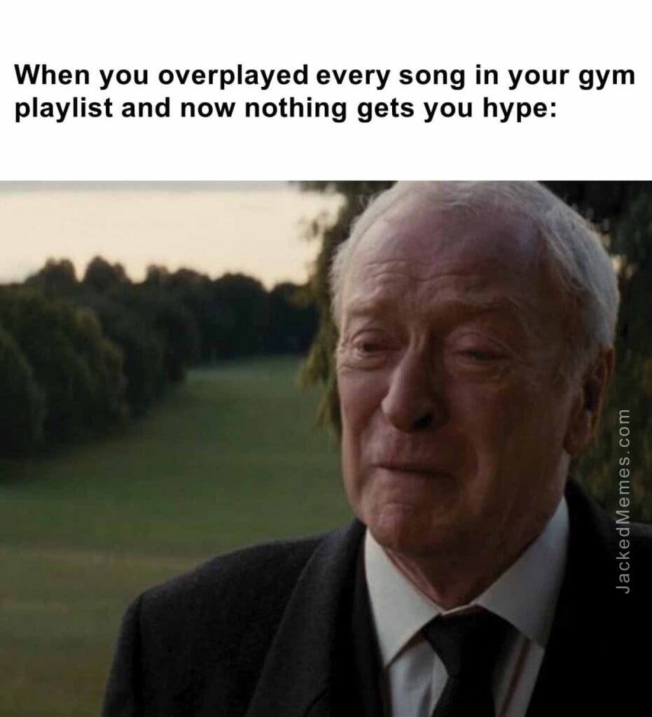 When you overplayed every song in your gym playlist and now nothing gets you hype