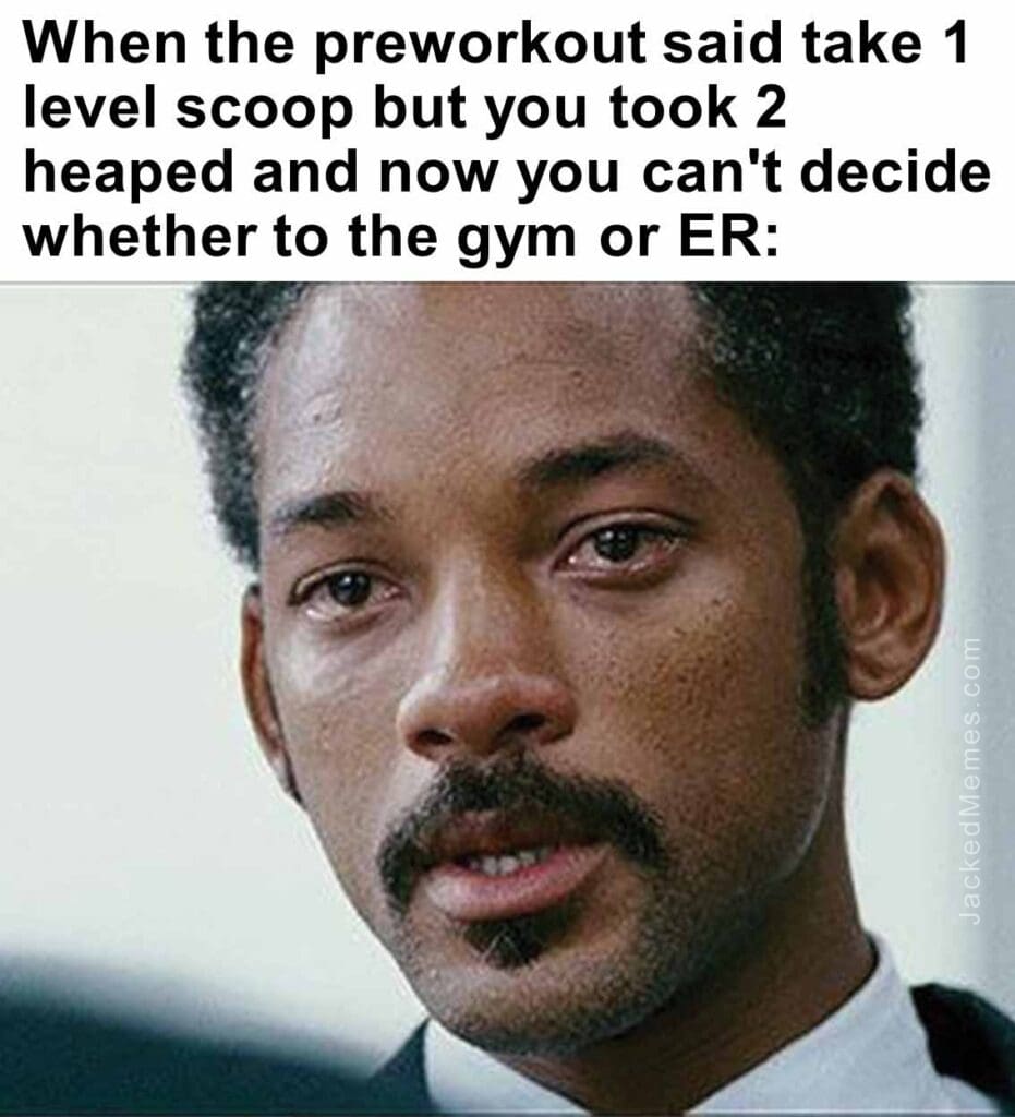 When the preworkout said take 1 level scoop but you took 2 heaped and now you can't decide whether to the