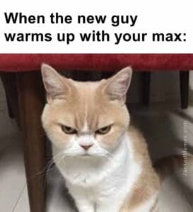 When the new guy warms up with your max