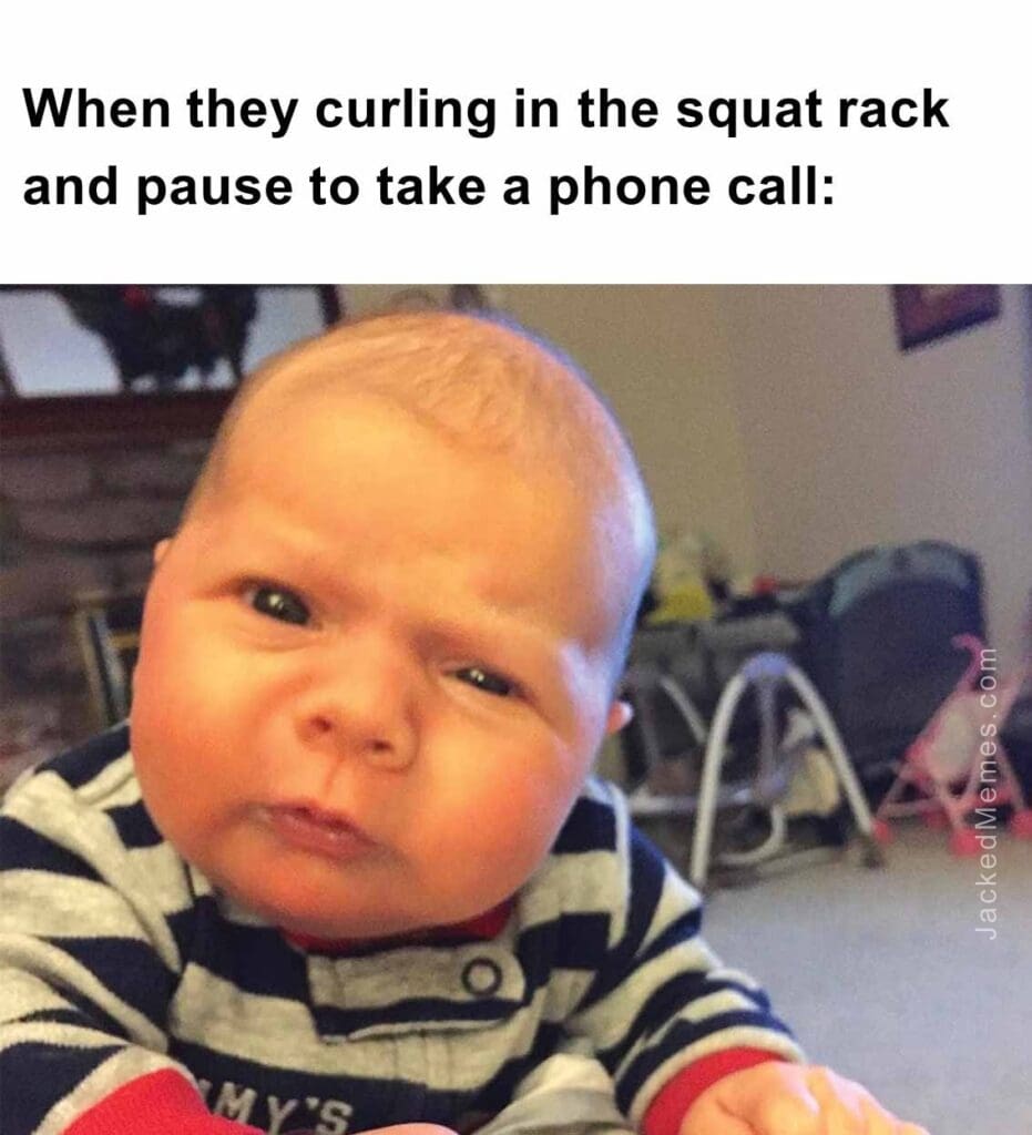 When they curling in the squat rack and pause to take a phone call