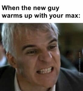 When the new guy warms up with your max