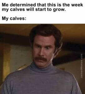 Me determined that this is the week my calves will start to grow.   my calves