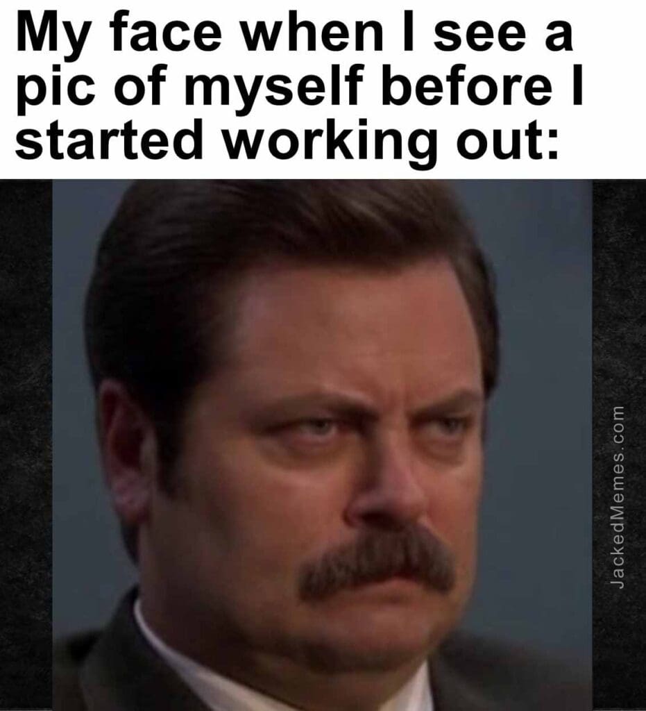 My face when i see a pic of myself before i started working out