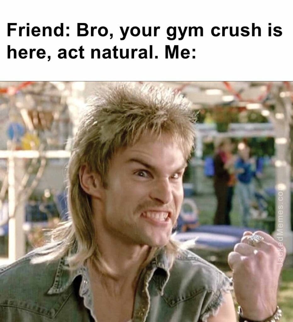 Friend bro, your gym crush is here, act natural. me