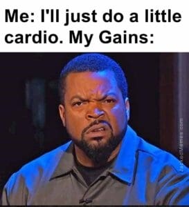 Me i'll just do a little cardio. my gains