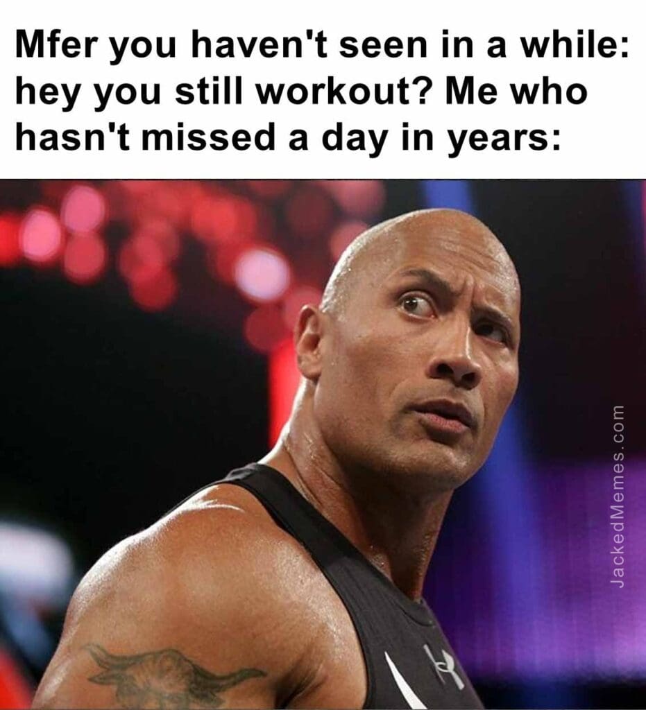 Mfer you haven't seen in a while hey you still workout me who hasn't missed a day in years