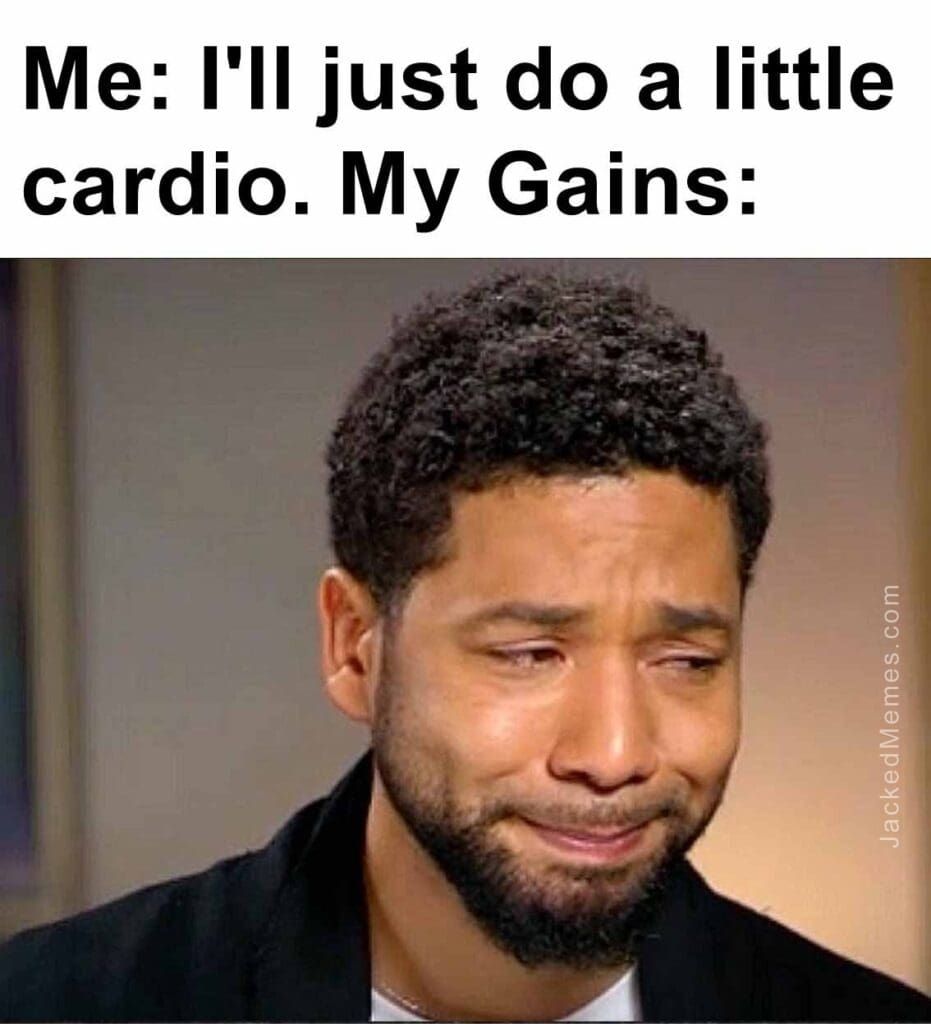 Me i'll just do a little cardio. my gains