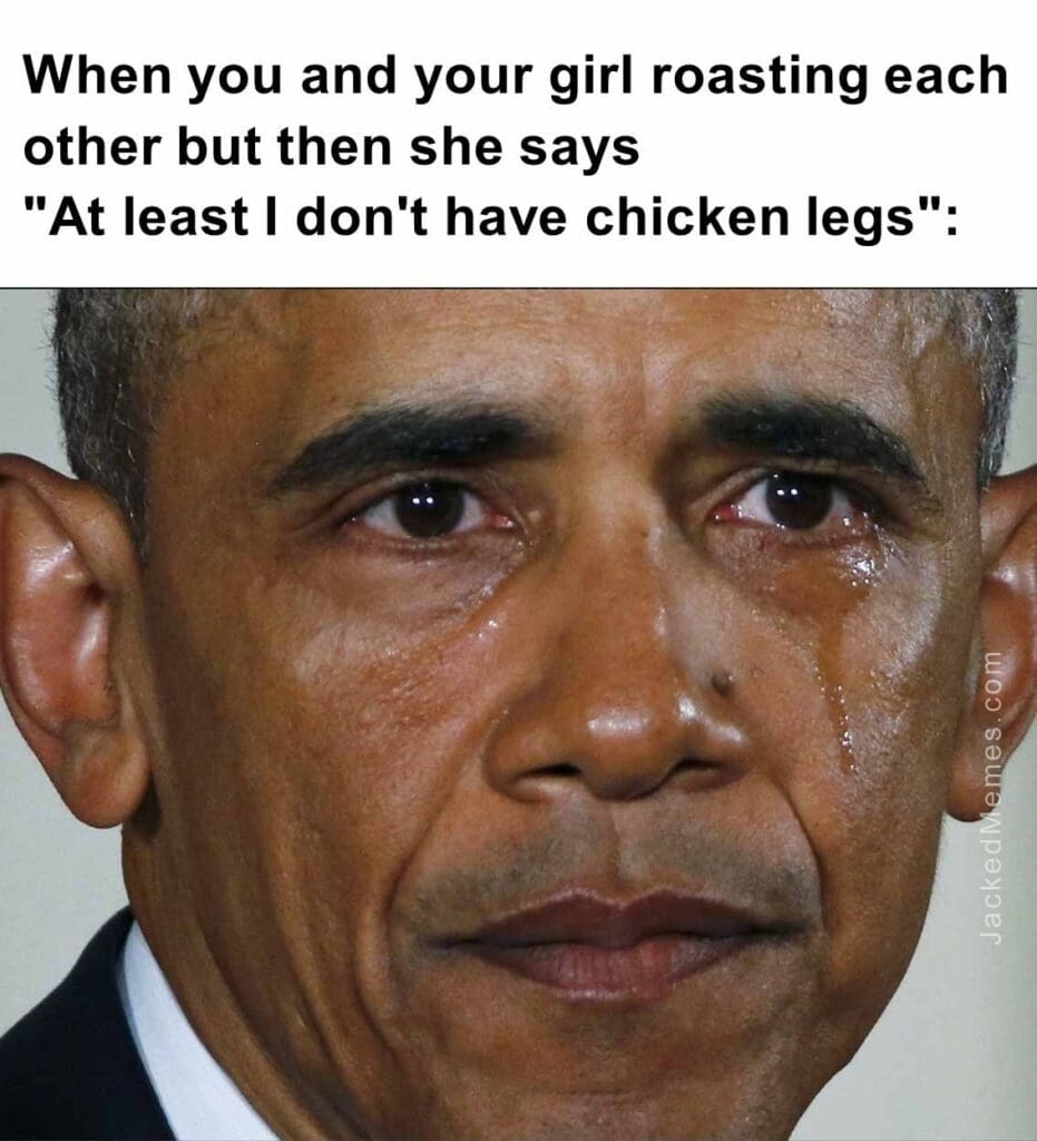 When you and your girl roasting each other but then she saysat least i don't have chicken legs