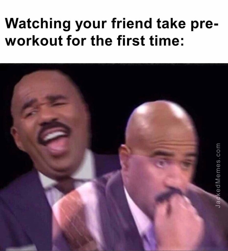 Watching your friend take preworkout for the first time