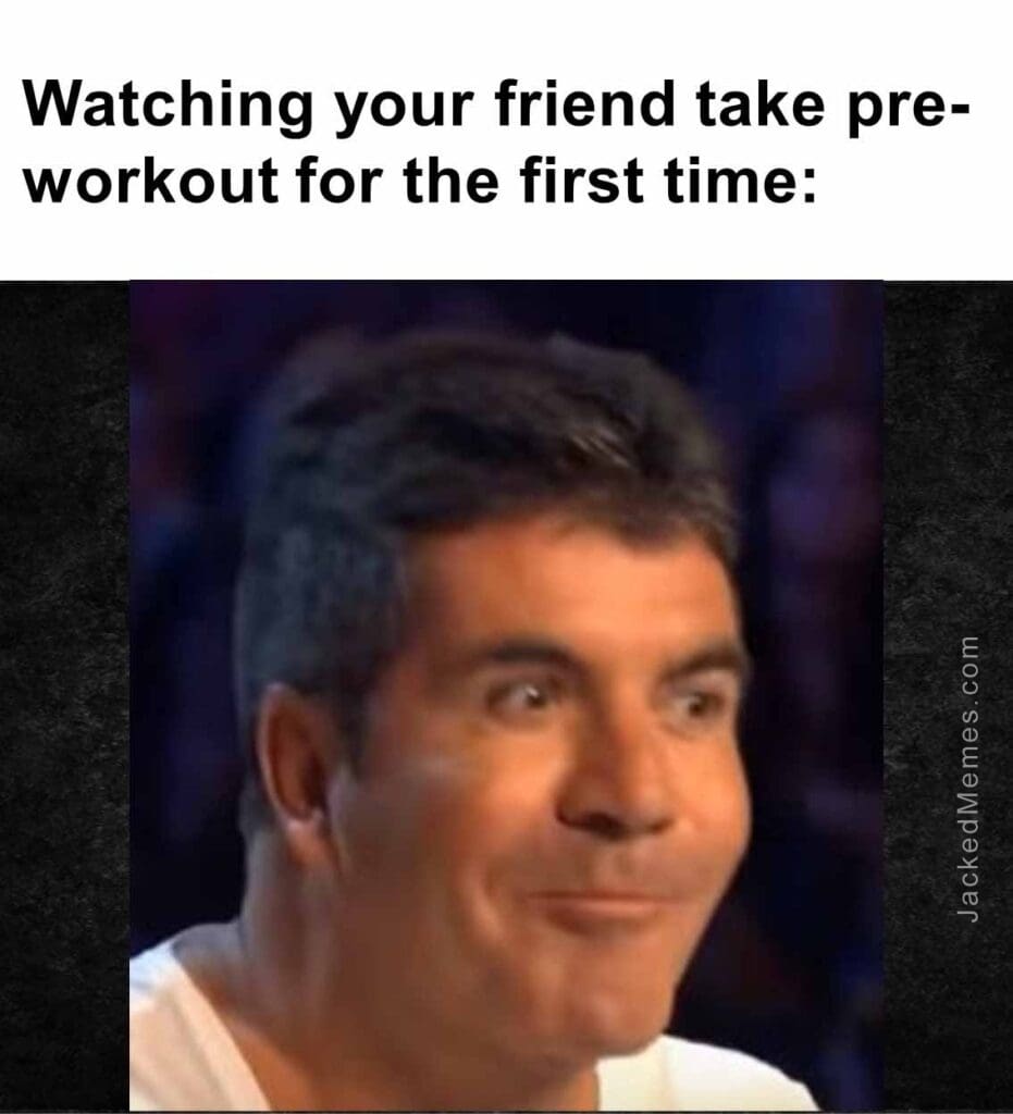 Watching your friend take preworkout for the first time