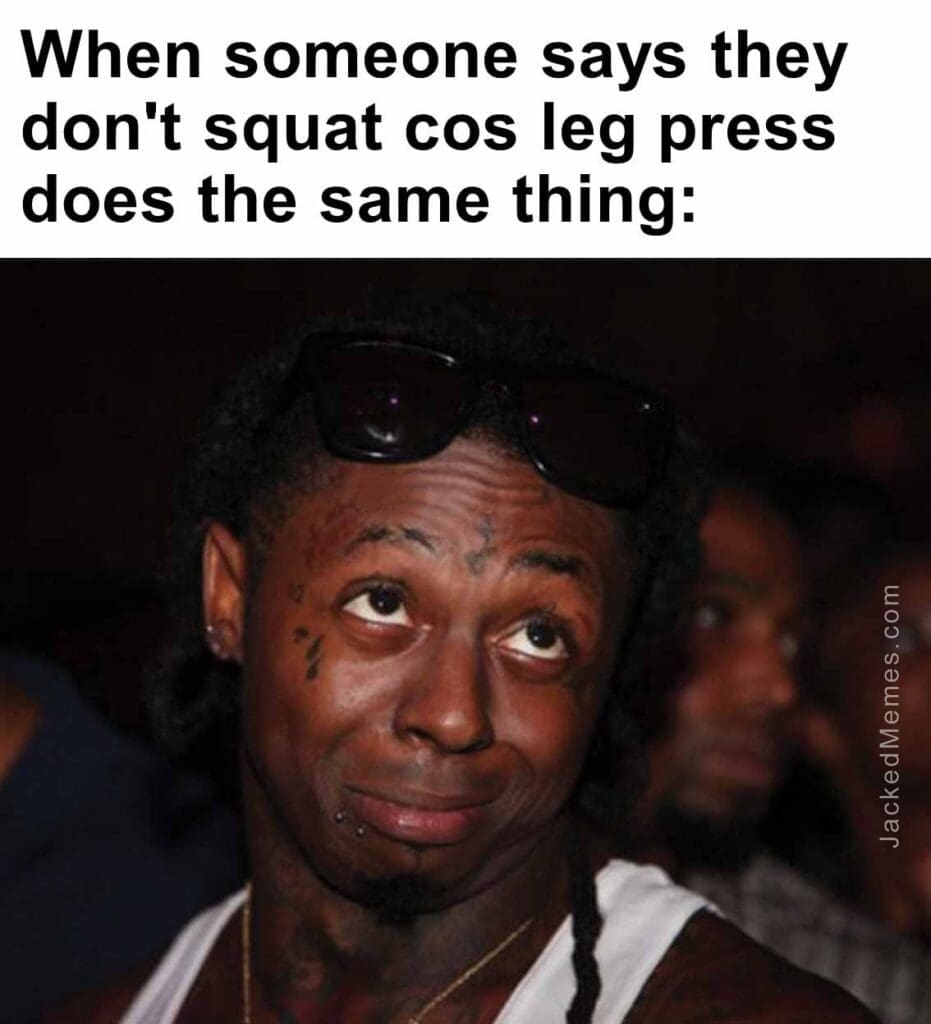 When someone says they don't squat cos leg press does the same thing