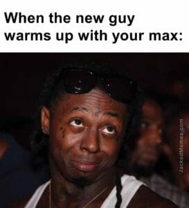 When the new guy warms up with your max