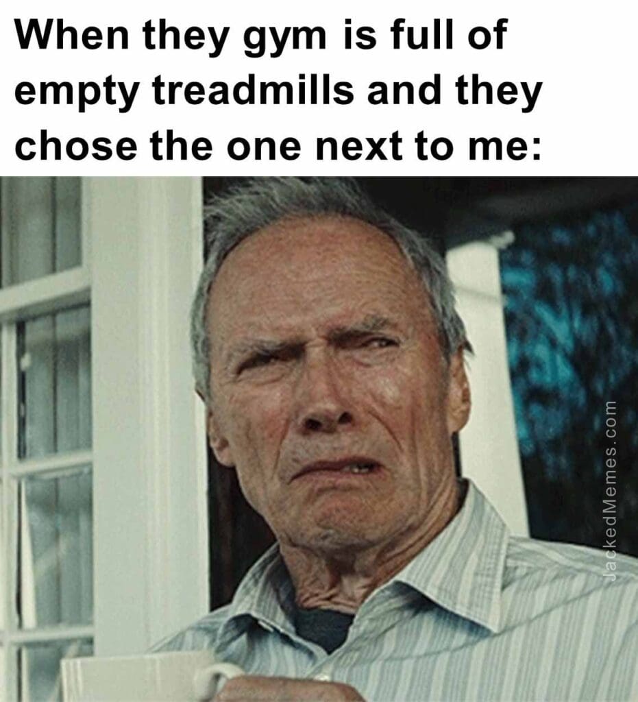 When they gym is full of empty treadmills and they chose the one next to me