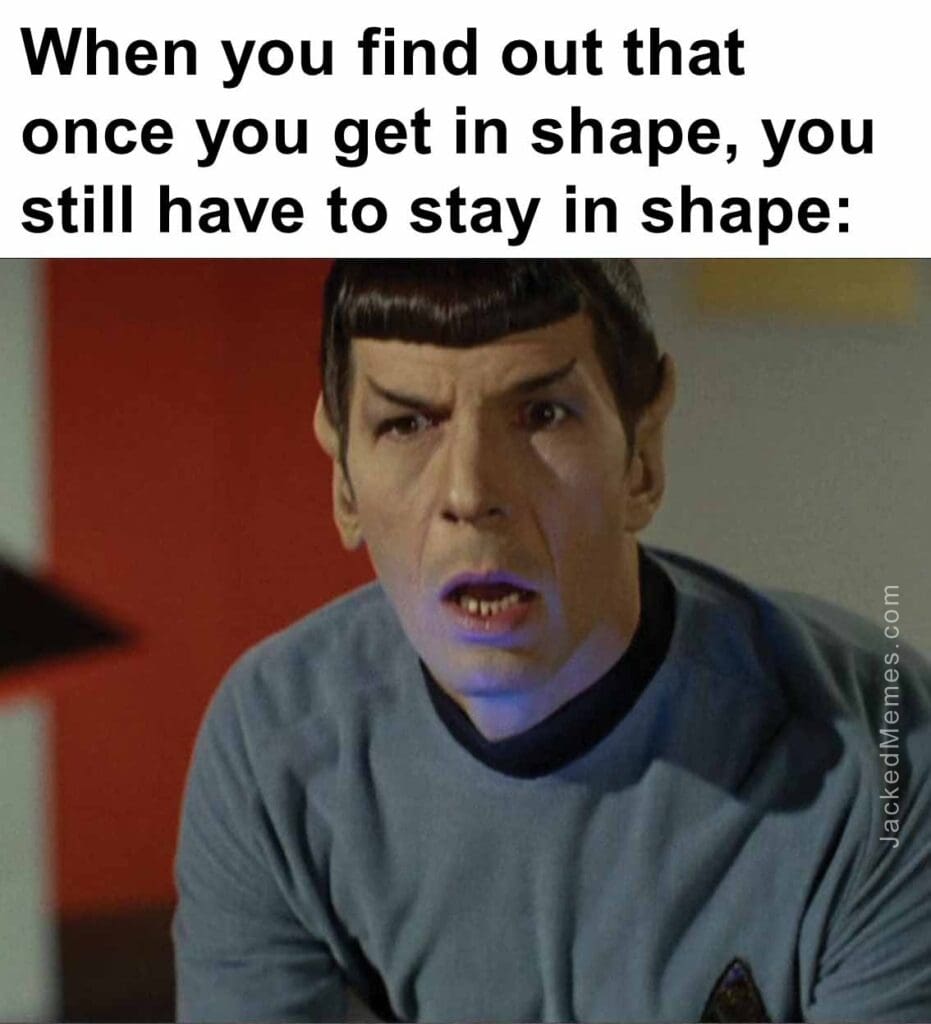 When you find out that once you get in shape, you still have to stay in shape