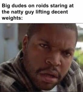 Big dudes on roids staring at the natty guy lifting decent weights