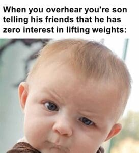 When you overhear you're son telling his friends that he has zero interest in lifting weights