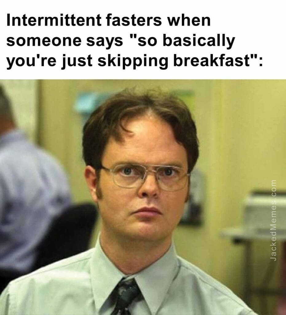 Intermittent fasters when someone says so basically you're just skipping breakfast