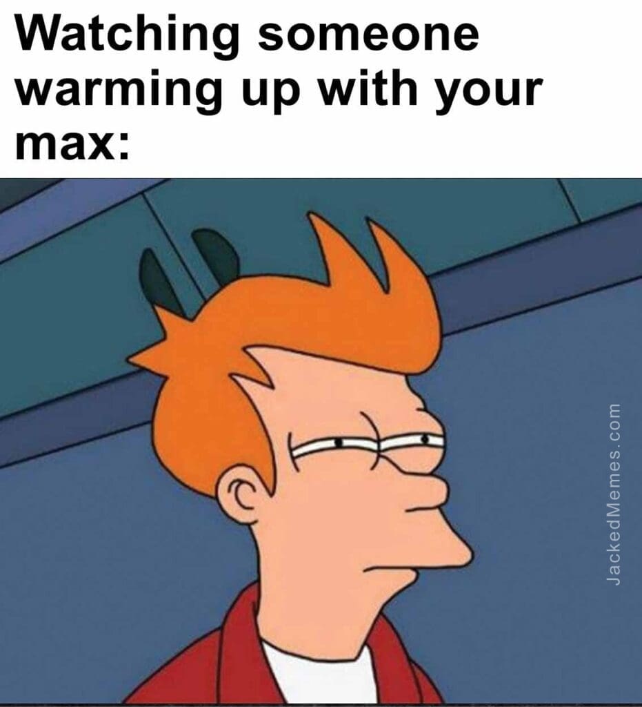 Watching someone warming up with your max