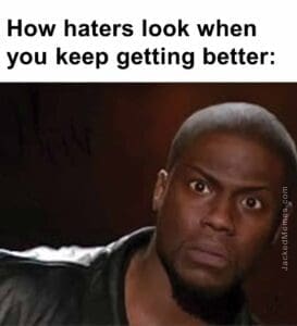 How haters look when you keep getting better